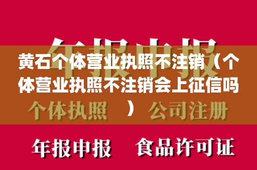 黄石个体营业执照不注销（个体营业执照不注销会上征信吗）