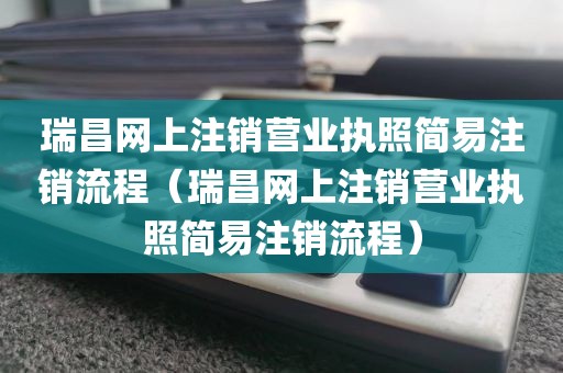 瑞昌网上注销营业执照简易注销流程（瑞昌网上注销营业执照简易注销流程）
