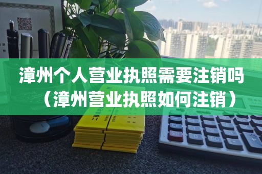 漳州个人营业执照需要注销吗（漳州营业执照如何注销）