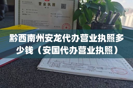 黔西南州安龙代办营业执照多少钱(安国代办营业执照)