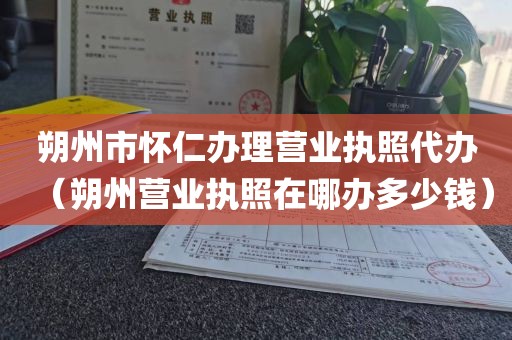 朔州市怀仁办理营业执照代办（朔州营业执照在哪办多少钱）