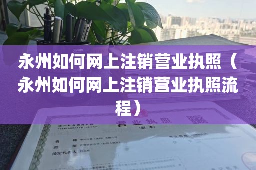 永州如何网上注销营业执照（永州如何网上注销营业执照流程）