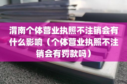 渭南个体营业执照不注销会有什么影响（个体营业执照不注销会有罚款吗）