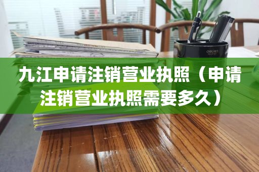 九江申请注销营业执照（申请注销营业执照需要多久）