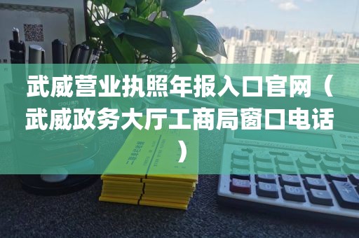 武威营业执照年报入口官网(武威政务大厅工商局窗口电话)