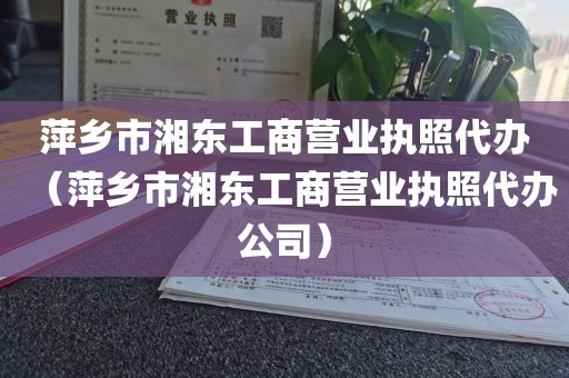 萍乡市湘东工商营业执照代办（萍乡市湘东工商营业执照代办公司）