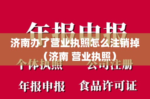 济南办了营业执照怎么注销掉（济南 营业执照）