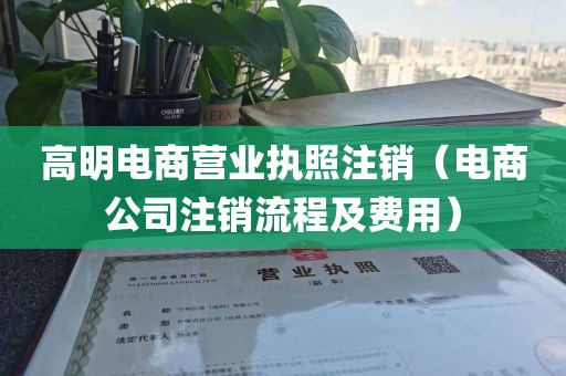 高明电商营业执照注销（电商公司注销流程及费用）