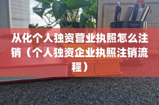 从化个人独资营业执照怎么注销（个人独资企业执照注销流程）