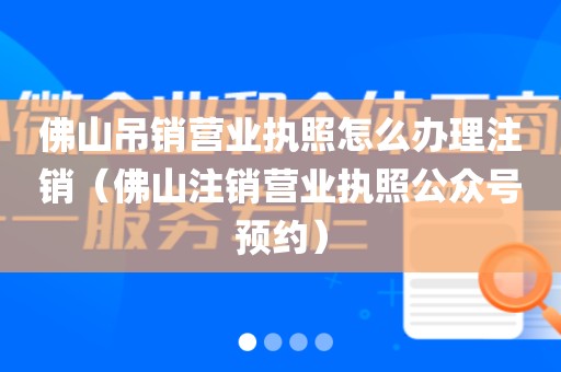 佛山吊销营业执照怎么办理注销（佛山注销营业执照公众号预约）