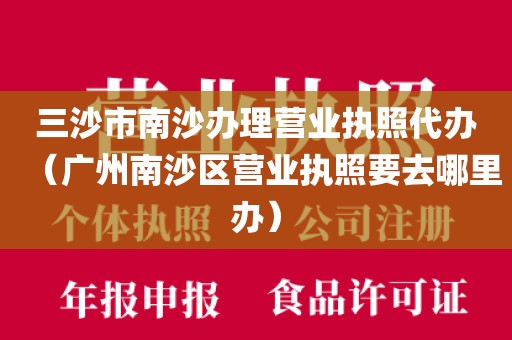 三沙市南沙办理营业执照代办（广州南沙区营业执照要去哪里办）