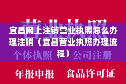 宜昌网上注销营业执照怎么办理注销（宜昌营业执照办理流程）
