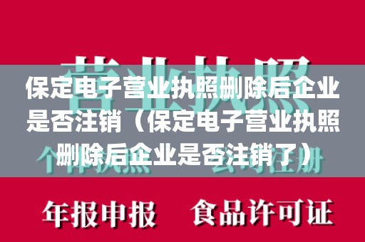 保定电子营业执照删除后企业是否注销（保定电子营业执照删除后企业是否注销了）