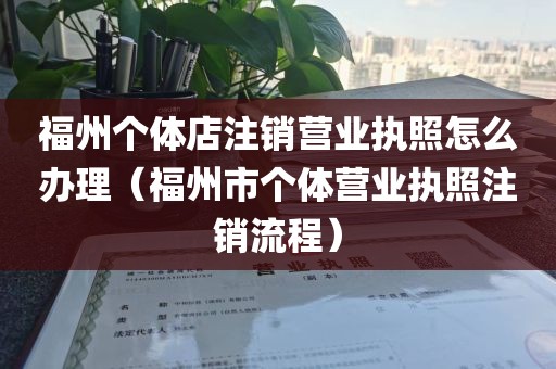 福州个体店注销营业执照怎么办理（福州市个体营业执照注销流程）