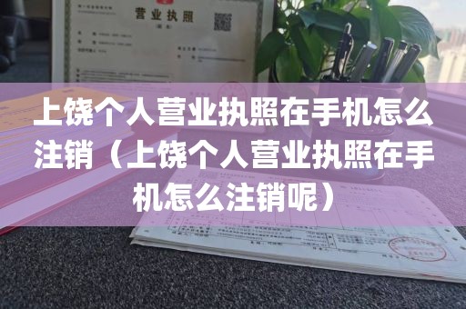 上饶个人营业执照在手机怎么注销（上饶个人营业执照在手机怎么注销呢）