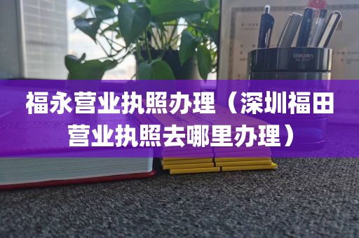 福永营业执照办理（深圳福田营业执照去哪里办理）