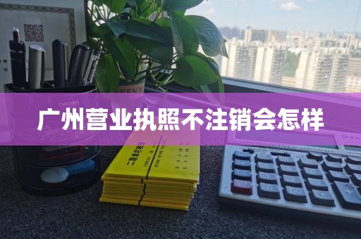 广州营业执照不注销会怎样