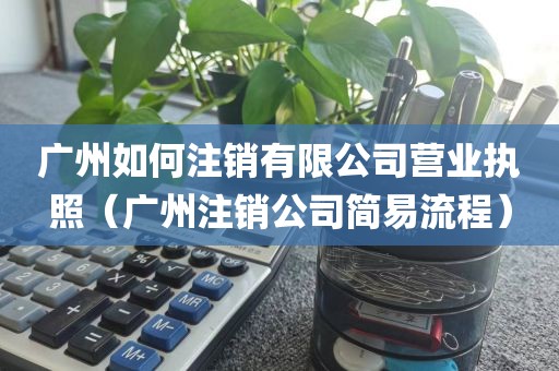 广州如何注销有限公司营业执照（广州注销公司简易流程）