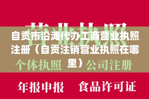 自贡市沿滩代办工商营业执照注册（自贡注销营业执照在哪里）