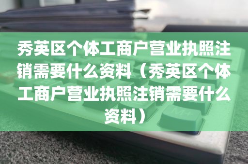 秀英区个体工商户营业执照注销需要什么资料(秀英区个体工商户营业执照注销需要什么资料)