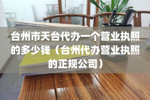 台州市天台代办一个营业执照的多少钱（台州代办营业执照的正规公司）