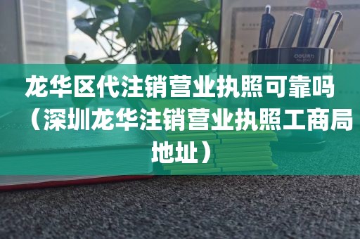 龙华区代注销营业执照可靠吗（深圳龙华注销营业执照工商局地址）