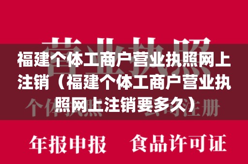 福建个体工商户营业执照网上注销（福建个体工商户营业执照网上注销要多久）
