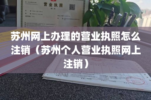 苏州网上办理的营业执照怎么注销（苏州个人营业执照网上注销）