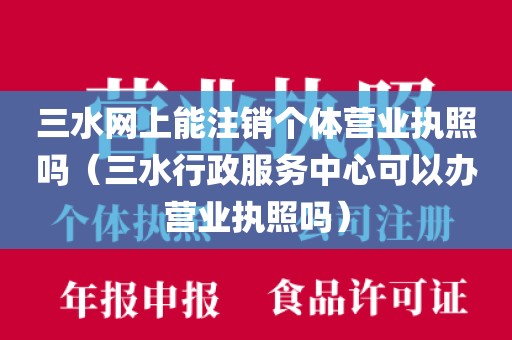 三水网上能注销个体营业执照吗（三水行政服务中心可以办营业执照吗）