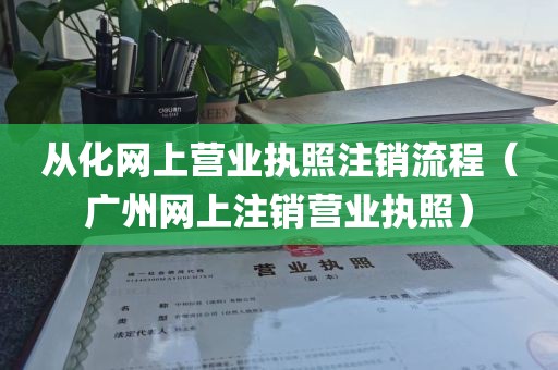 从化网上营业执照注销流程（广州网上注销营业执照）