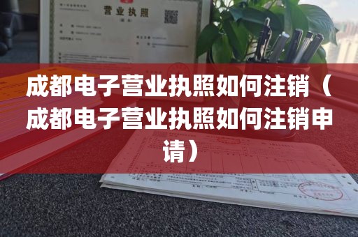 成都电子营业执照如何注销（成都电子营业执照如何注销申请）