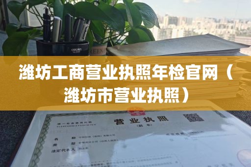 潍坊工商营业执照年检官网（潍坊市营业执照）