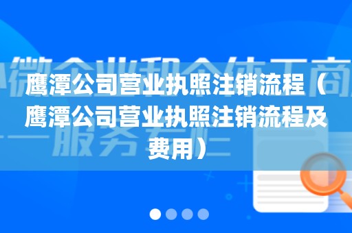 鹰潭公司营业执照注销流程（鹰潭公司营业执照注销流程及费用）