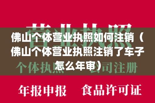 佛山个体营业执照如何注销（佛山个体营业执照注销了车子怎么年审）