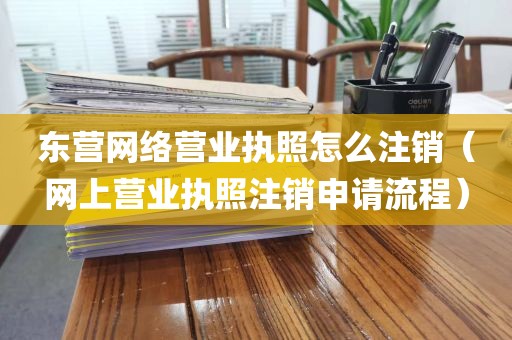 东营网络营业执照怎么注销（网上营业执照注销申请流程）