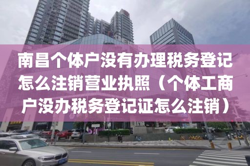 南昌个体户没有办理税务登记怎么注销营业执照(个体工商户没办税务登记证怎么注销)