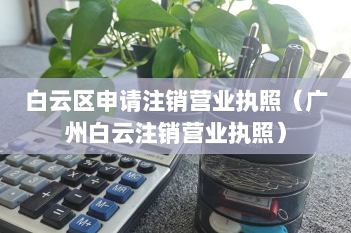 白云区申请注销营业执照（广州白云注销营业执照）