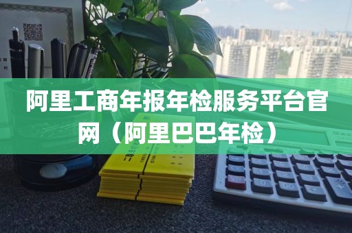 阿里工商年报年检服务平台官网（阿里巴巴年检）
