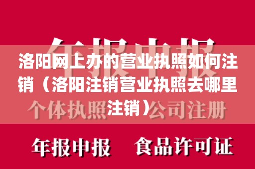 洛阳网上办的营业执照如何注销（洛阳注销营业执照去哪里注销）