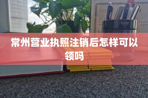 常州营业执照注销后怎样可以领吗