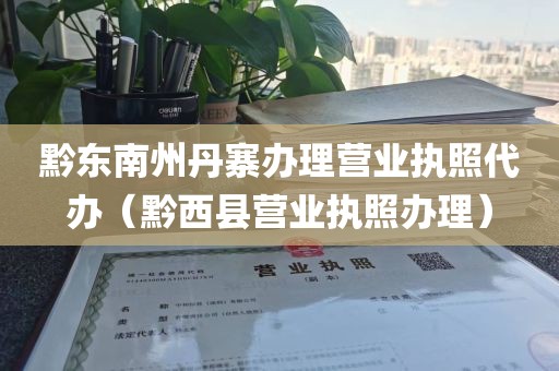 黔东南州丹寨办理营业执照代办（黔西县营业执照办理）