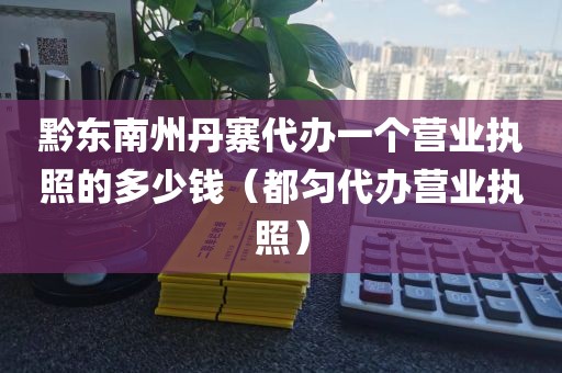 黔东南州丹寨代办一个营业执照的多少钱(都匀代办营业执照)