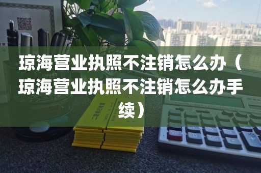 琼海营业执照不注销怎么办（琼海营业执照不注销怎么办手续）