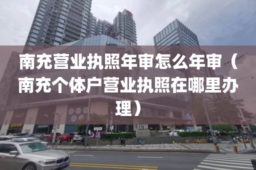 南充营业执照年审怎么年审(南充个体户营业执照在哪里办理)