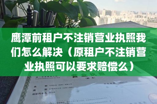 鹰潭前租户不注销营业执照我们怎么解决（原租户不注销营业执照可以要求赔偿么）