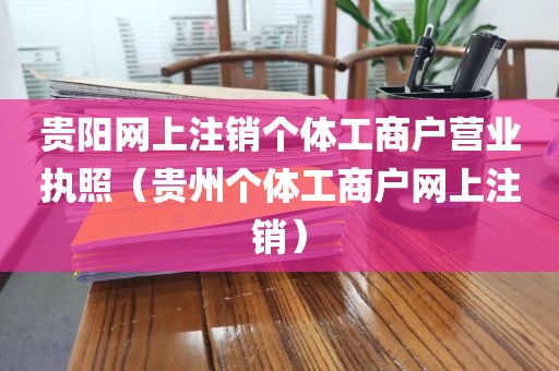 贵阳网上注销个体工商户营业执照（贵州个体工商户网上注销）