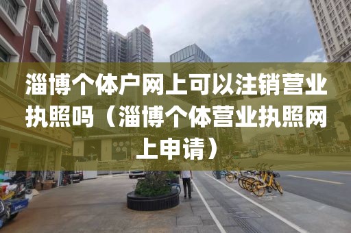 淄博个体户网上可以注销营业执照吗（淄博个体营业执照网上申请）