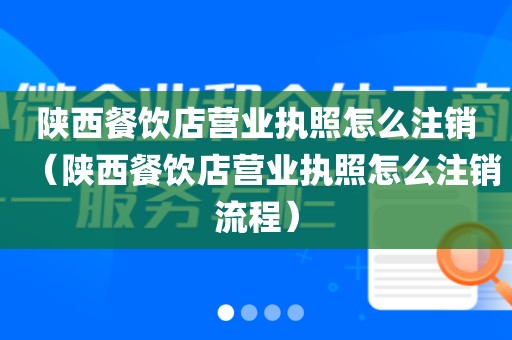 陕西餐饮店营业执照怎么注销（陕西餐饮店营业执照怎么注销流程）