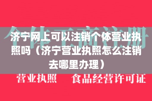 济宁网上可以注销个体营业执照吗(济宁营业执照怎么注销去哪里办理)