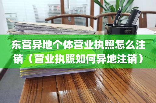 东营异地个体营业执照怎么注销（营业执照如何异地注销）